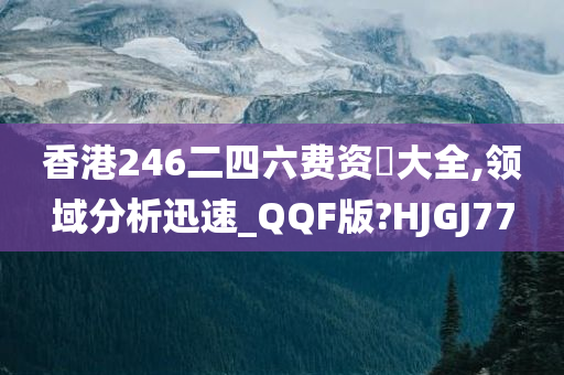 香港246二四六费资枓大全,领域分析迅速_QQF版?HJGJ77