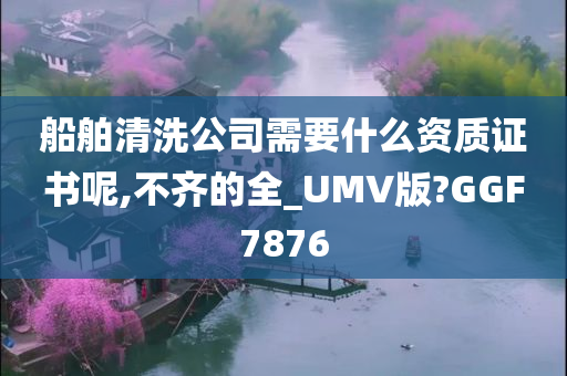 船舶清洗公司需要什么资质证书呢,不齐的全_UMV版?GGF7876