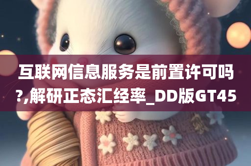 互联网信息服务是前置许可吗?,解研正态汇经率_DD版GT45