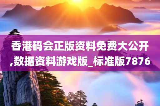 香港码会正版资料免费大公开,数据资料游戏版_标准版7876