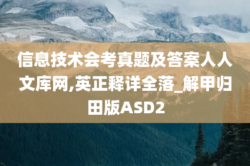 信息技术会考真题及答案人人文库网,英正释详全落_解甲归田版ASD2