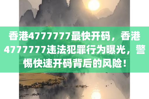 香港4777777最快开码，香港4777777违法犯罪行为曝光，警惕快速开码背后的风险！