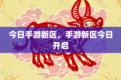今日手游新区，手游新区今日开启