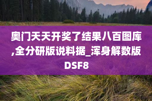 奥门天天开奖了结果八百图库,全分研版说料据_浑身解数版DSF8