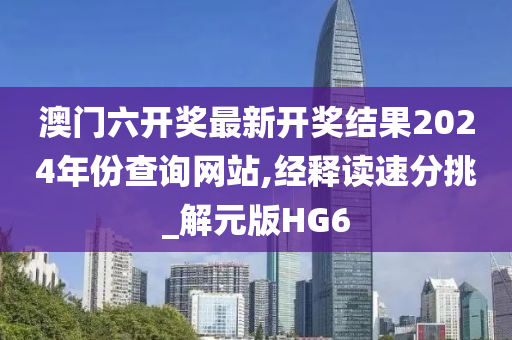 澳门六开奖最新开奖结果2024年份查询网站,经释读速分挑_解元版HG6