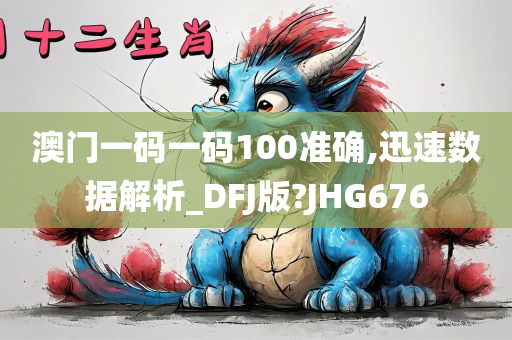 澳门一码一码100准确,迅速数据解析_DFJ版?JHG676