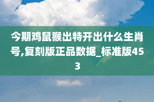 今期鸡鼠猴出特开出什么生肖号,复刻版正品数据_标准版453