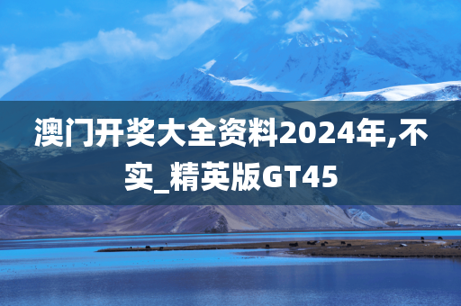 澳门开奖大全资料2024年,不实_精英版GT45
