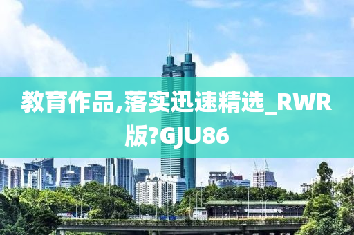 教育作品,落实迅速精选_RWR版?GJU86
