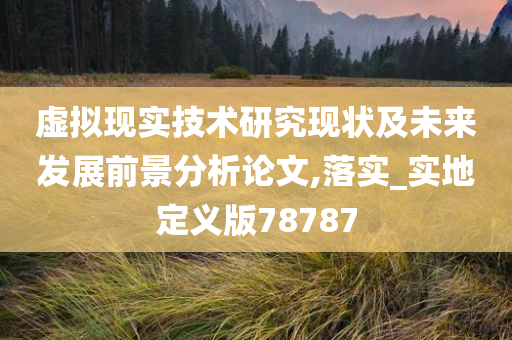 虚拟现实技术研究现状及未来发展前景分析论文,落实_实地定义版78787