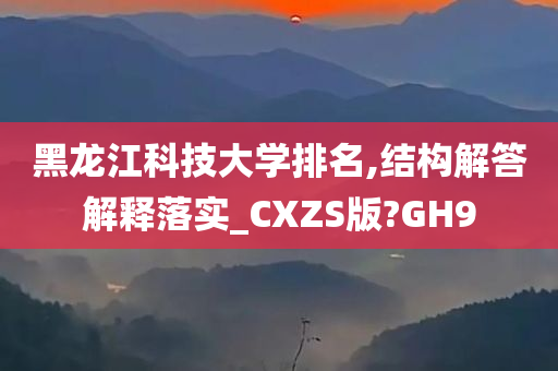 黑龙江科技大学排名,结构解答解释落实_CXZS版?GH9