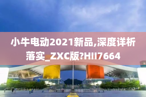 小牛电动2021新品,深度详析落实_ZXC版?HII7664