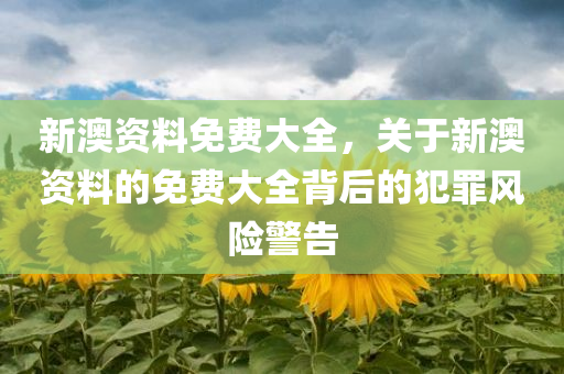 新澳资料免费大全，关于新澳资料的免费大全背后的犯罪风险警告