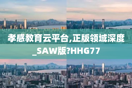 孝感教育云平台,正版领域深度_SAW版?HHG77