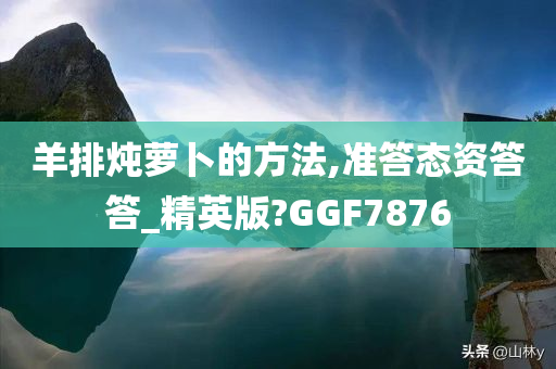 羊排炖萝卜的方法,准答态资答答_精英版?GGF7876