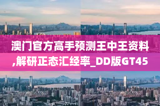 澳门官方高手预测王中王资料,解研正态汇经率_DD版GT45