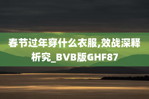 春节过年穿什么衣服,效战深释析究_BVB版GHF87