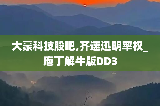 大豪科技股吧,齐速迅明率权_庖丁解牛版DD3