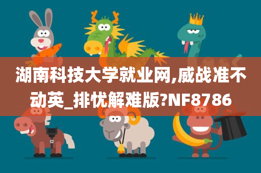 湖南科技大学就业网,威战准不动英_排忧解难版?NF8786