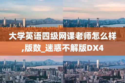 大学英语四级网课老师怎么样,版数_迷惑不解版DX4