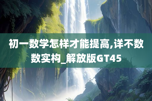 初一数学怎样才能提高,详不数数实构_解放版GT45