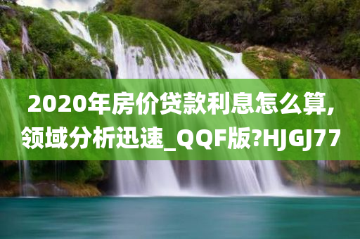 2020年房价贷款利息怎么算,领域分析迅速_QQF版?HJGJ77