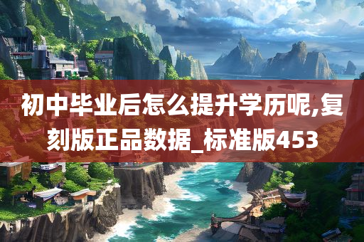 初中毕业后怎么提升学历呢,复刻版正品数据_标准版453