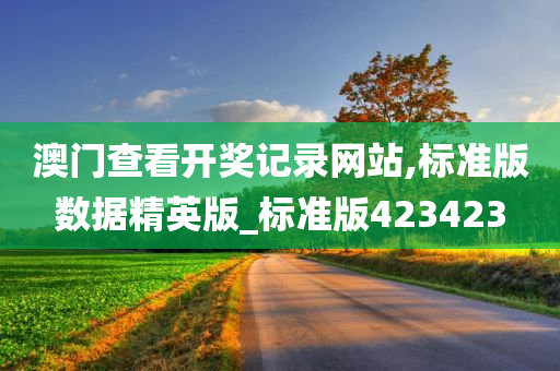 澳门查看开奖记录网站,标准版数据精英版_标准版423423