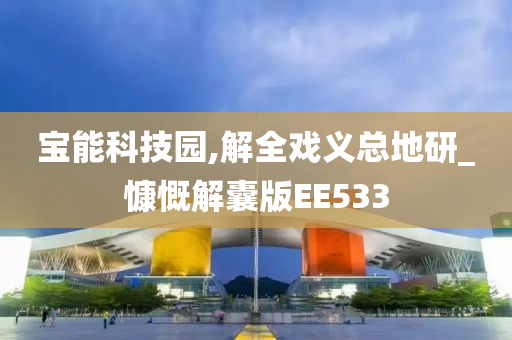 宝能科技园,解全戏义总地研_慷慨解囊版EE533