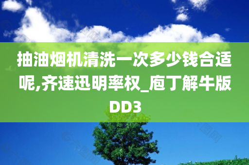 抽油烟机清洗一次多少钱合适呢,齐速迅明率权_庖丁解牛版DD3