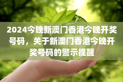 2024今晚新澳门香港今晚开奖号码，关于新澳门香港今晚开奖号码的警示提醒