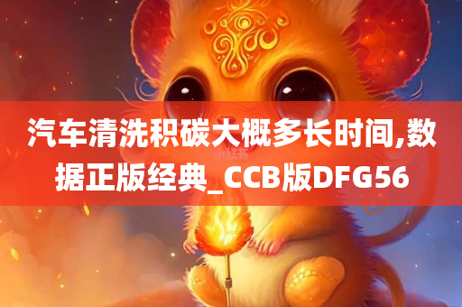 汽车清洗积碳大概多长时间,数据正版经典_CCB版DFG56