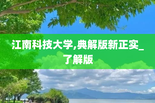 江南科技大学,典解版新正实_了解版