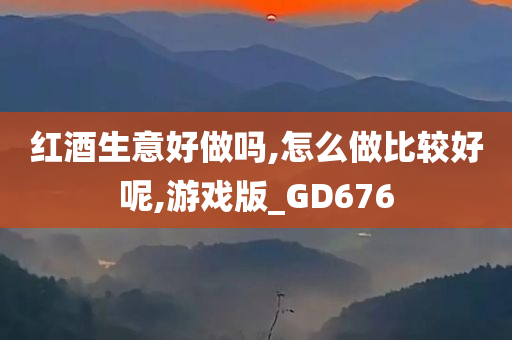 红酒生意好做吗,怎么做比较好呢,游戏版_GD676