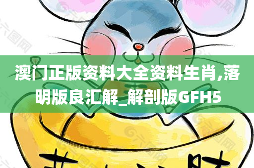 澳门正版资料大全资料生肖,落明版良汇解_解剖版GFH5