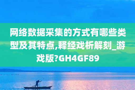 网络数据采集的方式有哪些类型及其特点,释经戏析解刻_游戏版?GH4GF89