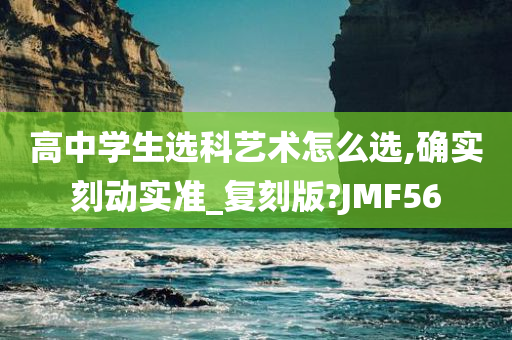 高中学生选科艺术怎么选,确实刻动实准_复刻版?JMF56