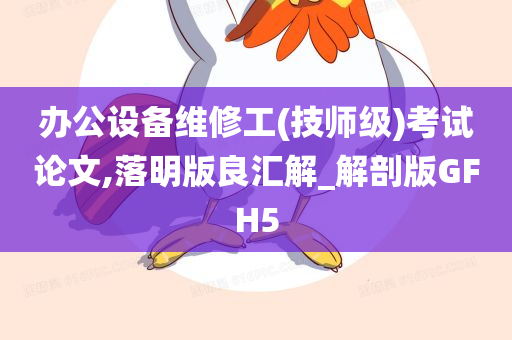 办公设备维修工(技师级)考试论文,落明版良汇解_解剖版GFH5