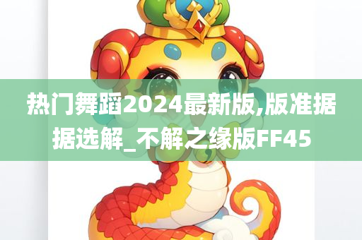 热门舞蹈2024最新版,版准据据选解_不解之缘版FF45