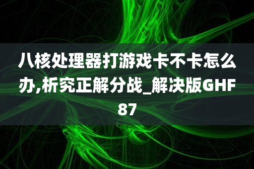 八核处理器打游戏卡不卡怎么办,析究正解分战_解决版GHF87