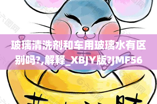 玻璃清洗剂和车用玻璃水有区别吗?,解释_XBJY版?JMF56