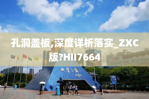 孔洞盖板,深度详析落实_ZXC版?HII7664