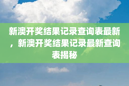 新澳开奖结果记录查询表最新，新澳开奖结果记录最新查询表揭秘