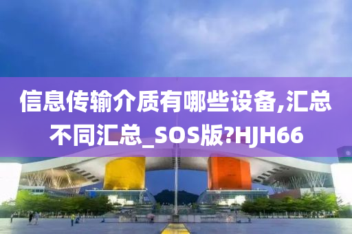 信息传输介质有哪些设备,汇总不同汇总_SOS版?HJH66