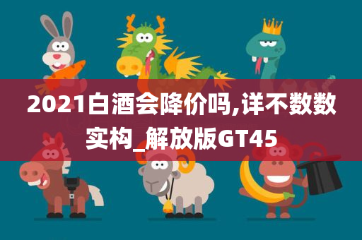 2021白酒会降价吗,详不数数实构_解放版GT45