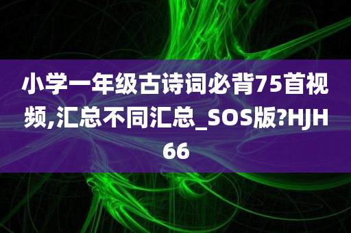 小学一年级古诗词必背75首视频,汇总不同汇总_SOS版?HJH66