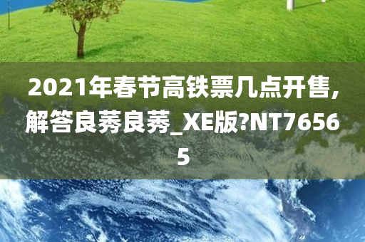 2021年春节高铁票几点开售,解答良莠良莠_XE版?NT76565