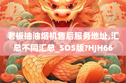 老板抽油烟机售后服务地址,汇总不同汇总_SOS版?HJ今晚必出三肖2025_2025新澳门精准免费提供·精确判断H66