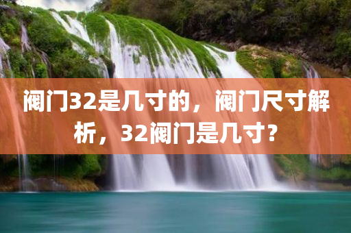 阀门32是几寸的，阀门尺寸解析，32阀门是几寸？