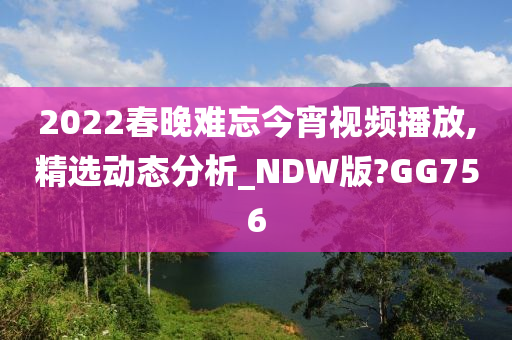2今晚必出三肖2025_2025新澳门精准免费提供·精确判断022春晚难忘今宵视频播放,精选动态分析_NDW版?GG756